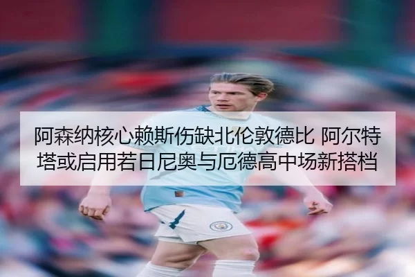 阿森纳核心赖斯伤缺北伦敦德比 阿尔特塔或启用若日尼奥与厄德高中场新搭档