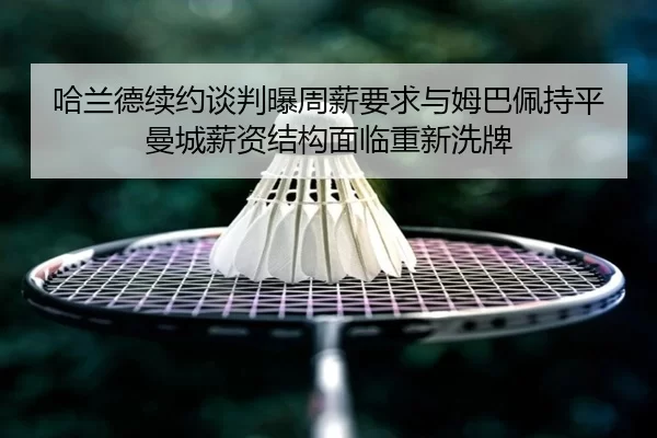 哈兰德续约谈判曝周薪要求与姆巴佩持平 曼城薪资结构面临重新洗牌