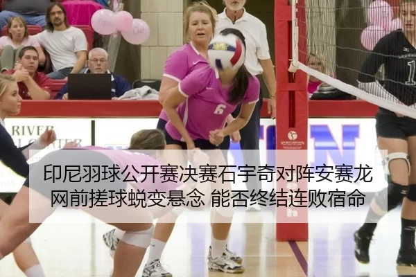 印尼羽球公开赛决赛石宇奇对阵安赛龙 网前搓球蜕变悬念 能否终结连败宿命