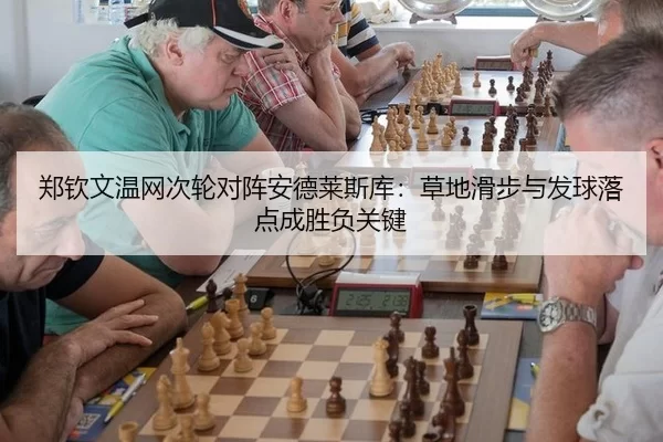 郑钦文温网次轮对阵安德莱斯库：草地滑步与发球落点成胜负关键